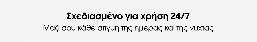 Σχεδιασμένο για χρήση 24/7. Μαζί σου κάθε στιγμή της ημέρας και της νύχτας.