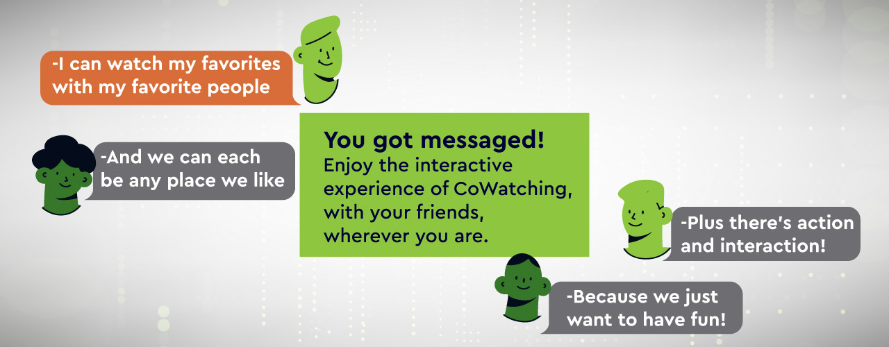 Enjoy the interactive experience of CoWatching with your friends, wherever you are